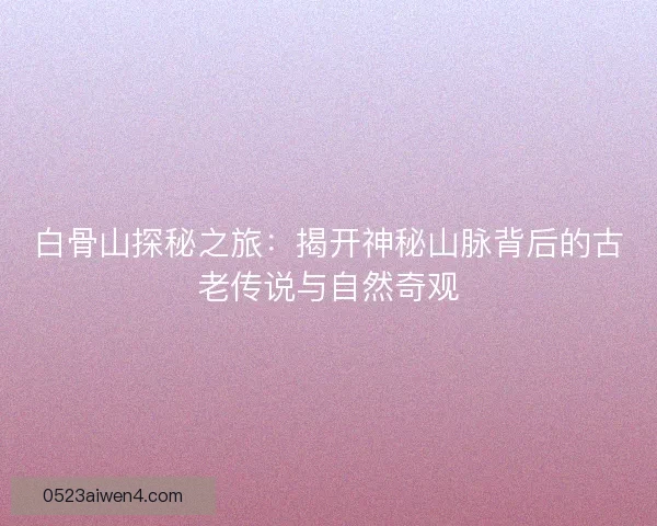 白骨山探秘之旅：揭开神秘山脉背后的古老传说与自然奇观