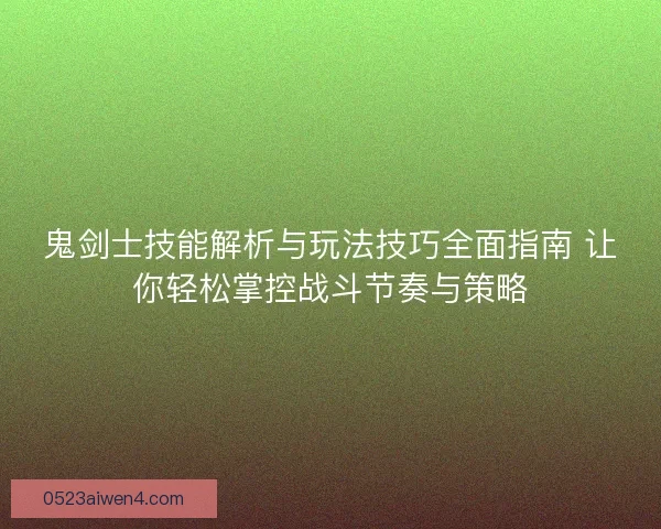 鬼剑士技能解析与玩法技巧全面指南 让你轻松掌控战斗节奏与策略