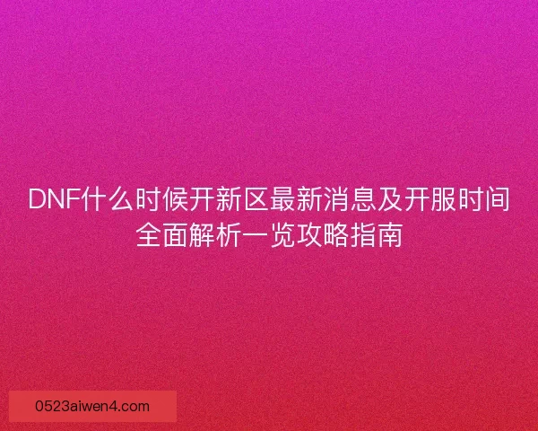 DNF什么时候开新区最新消息及开服时间全面解析一览攻略指南