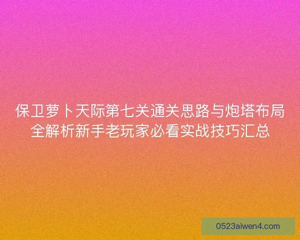 保卫萝卜天际第七关通关思路与炮塔布局全解析新手老玩家必看实战技巧汇总