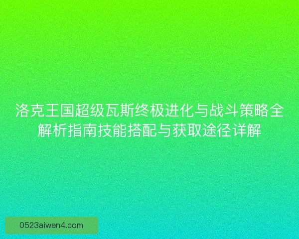 洛克王国超级瓦斯终极进化与战斗策略全解析指南技能搭配与获取途径详解