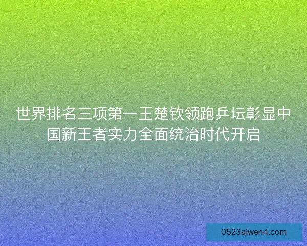 世界排名三项第一王楚钦领跑乒坛彰显中国新王者实力全面统治时代开启