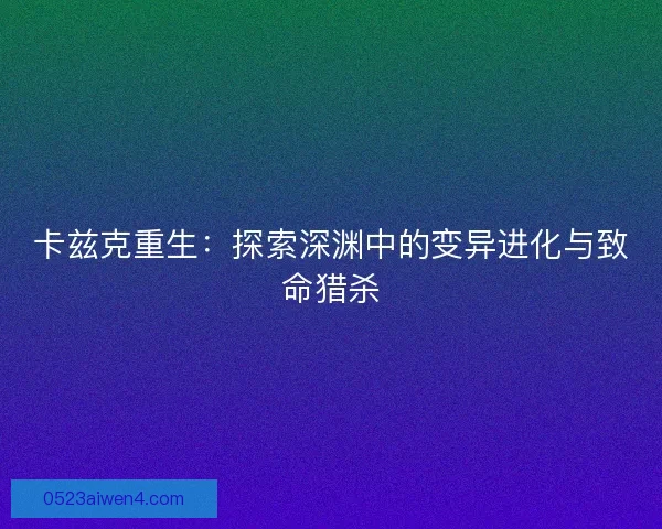 卡兹克重生：探索深渊中的变异进化与致命猎杀