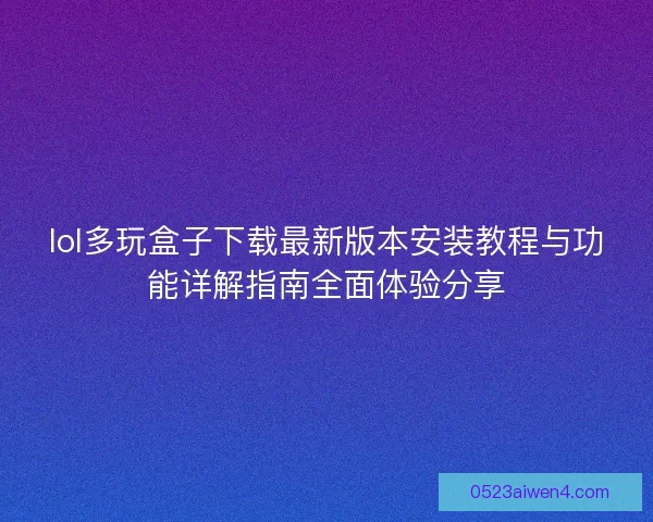 lol多玩盒子下载最新版本安装教程与功能详解指南全面体验分享