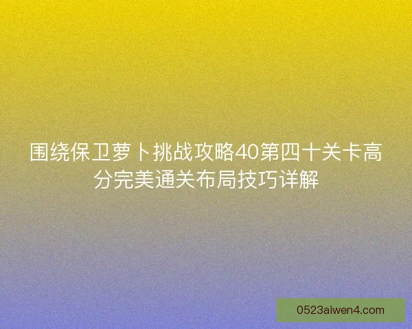 围绕保卫萝卜挑战攻略40第四十关卡高分完美通关布局技巧详解